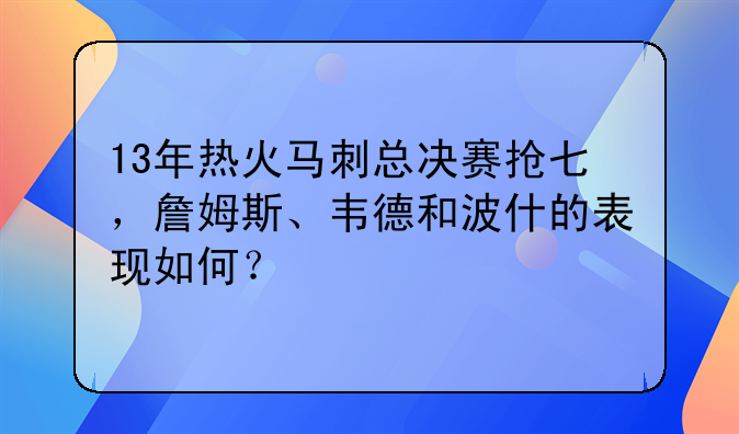 13年热火马刺总决赛抢七，詹姆斯、韦德和波什的表现如何？