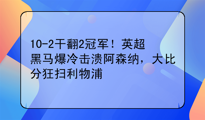 10-2干翻2冠军！英超黑马爆冷击溃阿森纳，大比分狂扫利物浦