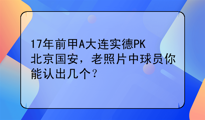 17年前甲A大连实德PK北京国安，老照片中球员你能认出几个？