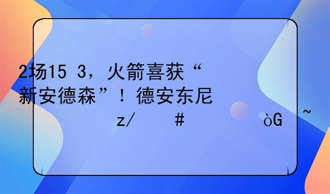 2场15+3，火箭喜获“新安德森”！德安东尼心仪类型终入休城