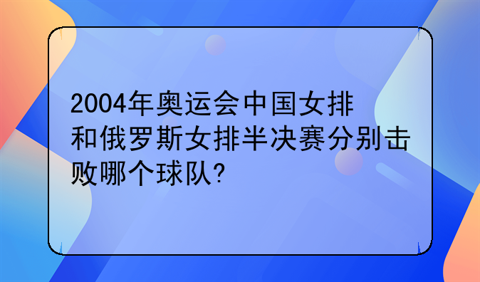 2004年奥运会中国女排和俄罗斯女排半决赛分别击败哪个球队?
