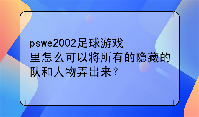 pswe2002足球游戏里怎么可以将所有的隐藏的队和人物弄出来？