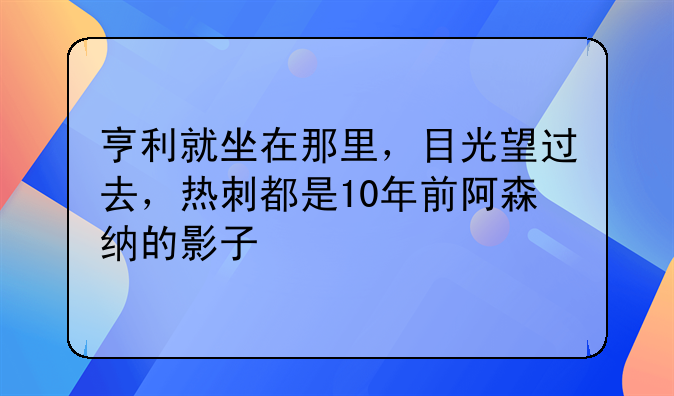 亨利就坐在那里，目光望过去，热刺都是10年前阿森纳的影子