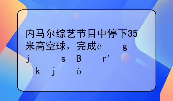 内马尔综艺节目中停下35米高空球，完成这样的停球有多难？