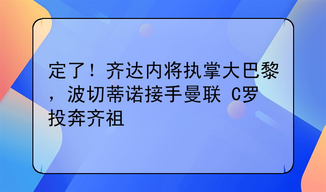 定了！齐达内将执掌大巴黎，波切蒂诺接手曼联+C罗投奔齐祖