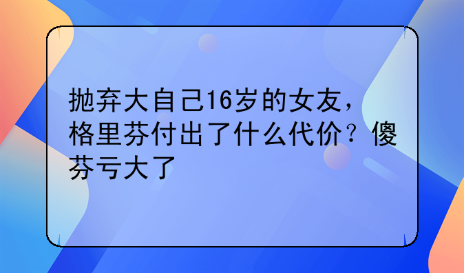 抛弃大自己16岁的女友，格里芬付出了什么代价？傻芬亏大了