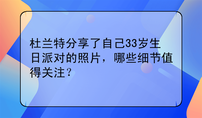 杜兰特分享了自己33岁生日派对的照片，哪些细节值得关注？