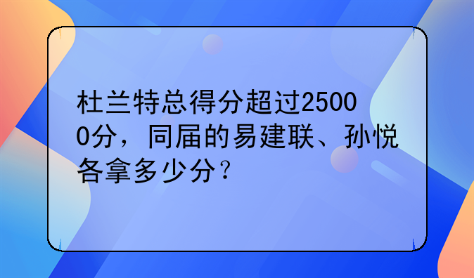 杜兰特总得分超过25000分，同届的易建联、孙悦各拿多少分？
