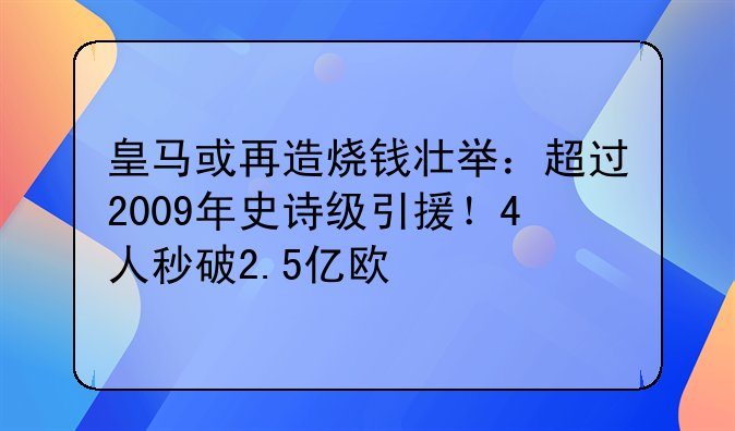 皇马或再造烧钱壮举：超过2009年史诗级引援！4人秒破2.5亿欧