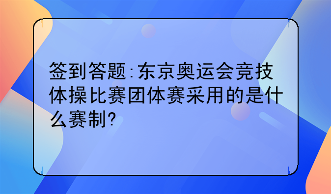 签到答题:东京奥运会竞技体操比赛团体赛采用的是什么赛制?