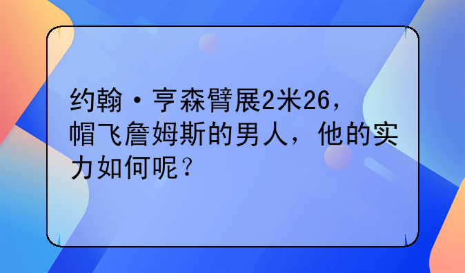 约翰·亨森臂展2米26，帽飞詹姆斯的男人，他的实力如何呢？