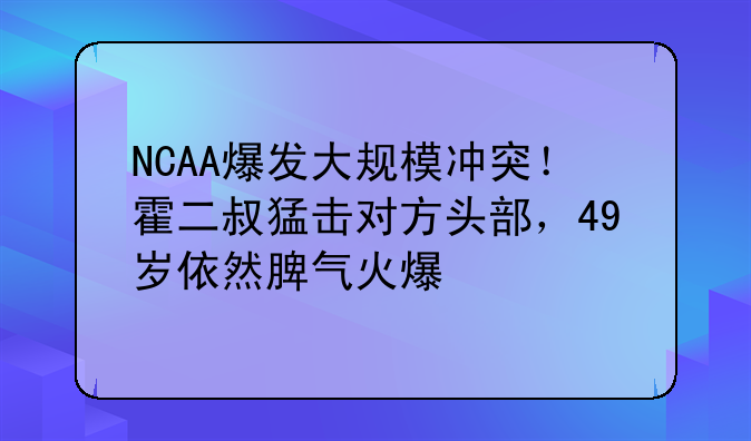 NCAA爆发大规模冲突！霍二叔猛击对方头部，49岁依然脾气火爆