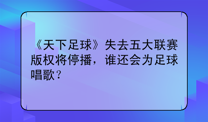 《天下足球》失去五大联赛版权将停播，谁还会为足球唱歌？