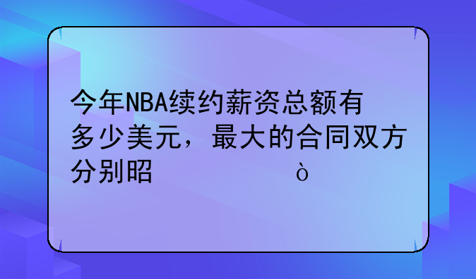今年NBA续约薪资总额有多少美元，最大的合同双方分别是谁？
