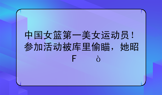 中国女篮第一美女运动员！参加活动被库里偷瞄，她是谁呢？