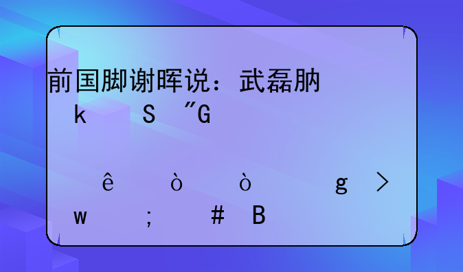 前国脚谢晖说：武磊肯定比我们那代人强！这句话怎么理解？
