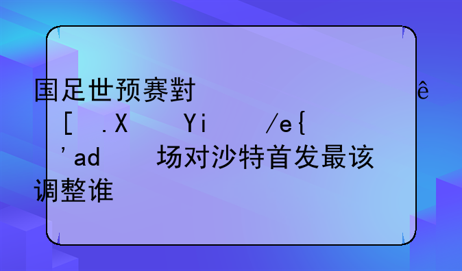 国足世预赛小组出线形势如何？下场对沙特首发最该调整谁？