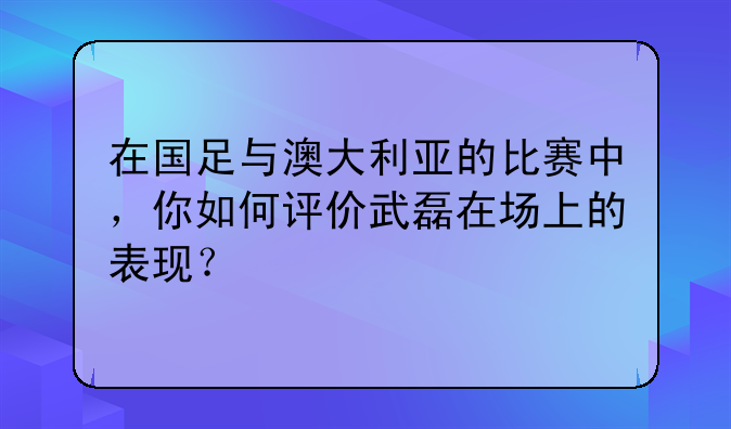 在国足与澳大利亚的比赛中，你如何评价武磊在场上的表现？