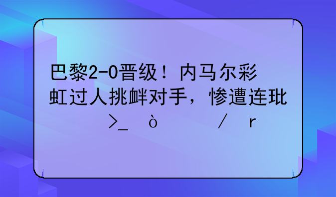 巴黎2-0晋级！内马尔彩虹过人挑衅对手，惨遭连环踢受伤下场