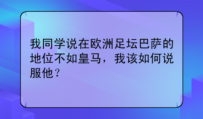 我同学说在欧洲足坛巴萨的地位不如皇马，我该如何说服他？