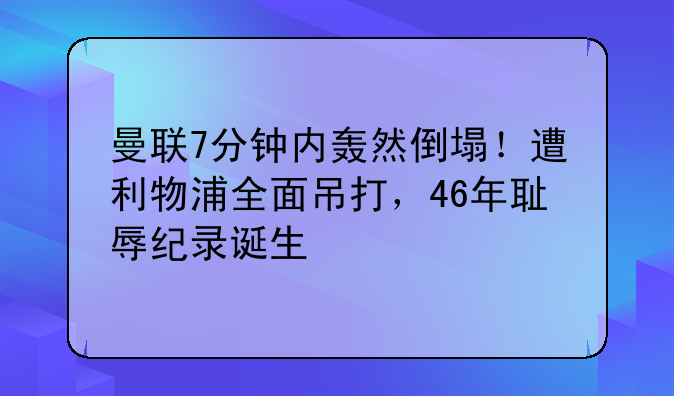 曼联7分钟内轰然倒塌！遭利物浦全面吊打，46年耻辱纪录诞生