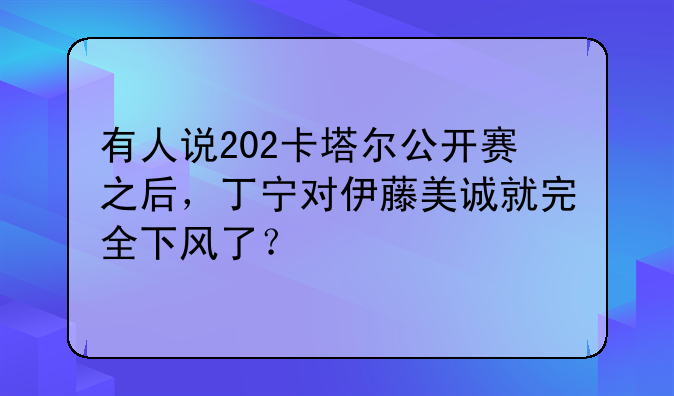 有人说202卡塔尔公开赛之后，丁宁对伊藤美诚就完全下风了？