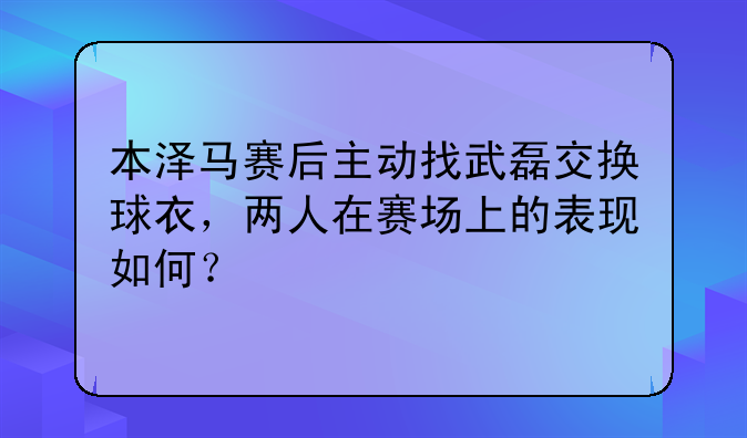 本泽马赛后主动找武磊交换球衣，两人在赛场上的表现如何？