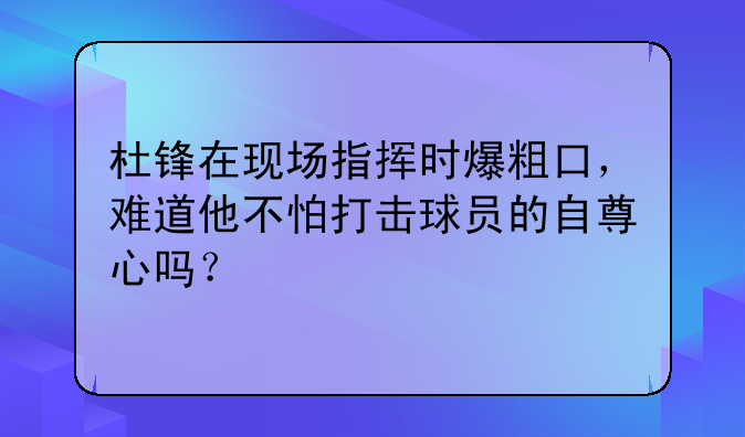 杜锋在现场指挥时爆粗口，难道他不怕打击球员的自尊心吗？