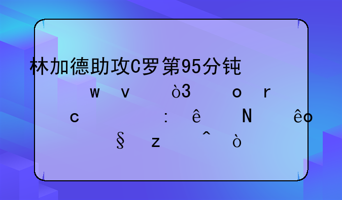 林加德助攻C罗第95分钟绝杀，赛场上还出现了哪些精彩瞬间？