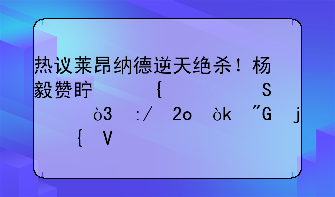 热议莱昂纳德逆天绝杀！杨毅赞真神如乔丹，王猛：我的神啊