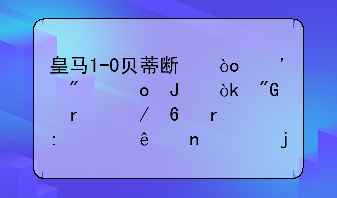 皇马1-0贝蒂斯；安切洛蒂：我们在下半场表现出了更大的强度