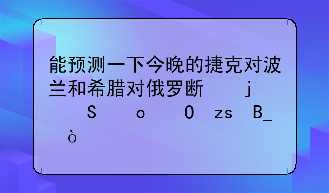 能预测一下今晚的捷克对波兰和希腊对俄罗斯的比赛结果吗？
