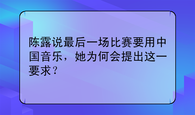 陈露说最后一场比赛要用中国音乐，她为何会提出这一要求？