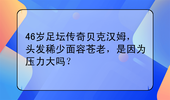 46岁足坛传奇贝克汉姆，头发稀少面容苍老，是因为压力大吗？