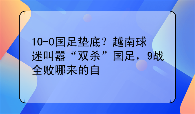 10-0国足垫底？越南球迷叫嚣“双杀”国足，9战全败哪来的自信