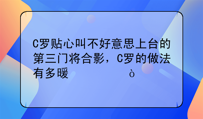 C罗贴心叫不好意思上台的第三门将合影，C罗的做法有多暖心？