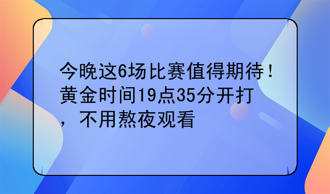 今晚这6场比赛值得期待！黄金时间19点35分开打，不用熬夜观看