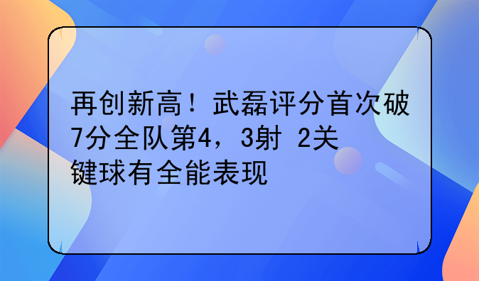 再创新高！武磊评分首次破7分全队第4，3射+2关键球有全能表现