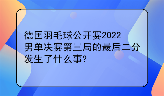 德国羽毛球公开赛2022男单决赛第三局的最后二分发生了什么事?