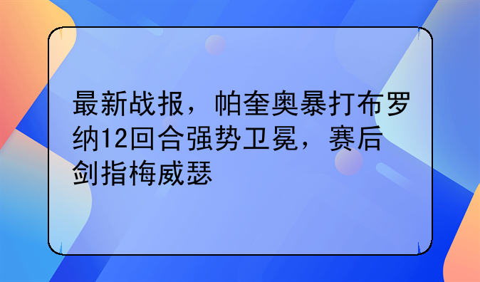 最新战报，帕奎奥暴打布罗纳12回合强势卫冕，赛后剑指梅威瑟