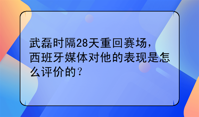 武磊时隔28天重回赛场，西班牙媒体对他的表现是怎么评价的？