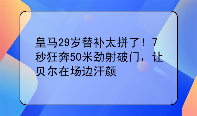 皇马29岁替补太拼了！7秒狂奔50米劲射破门，让贝尔在场边汗颜