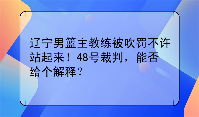 辽宁男篮主教练被吹罚不许站起来！48号裁判，能否给个解释？