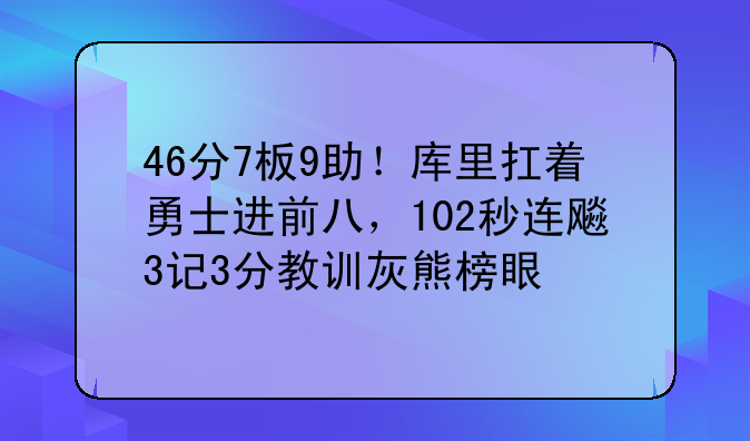 46分7板9助！库里扛着勇士进前八，102秒连飚3记3分教训灰熊榜眼