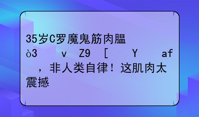 35岁C罗魔鬼筋肉腿，沟壑式线条，非人类自律！这肌肉太震撼了
