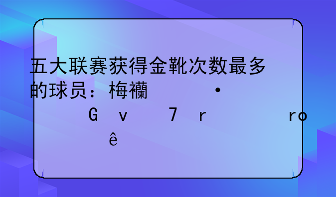 五大联赛获得金靴次数最多的球员：梅西六夺金靴仍需仰望一人