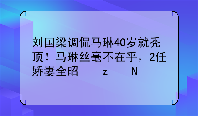 刘国梁调侃马琳40岁就秃顶！马琳丝毫不在乎，2任娇妻全是极品