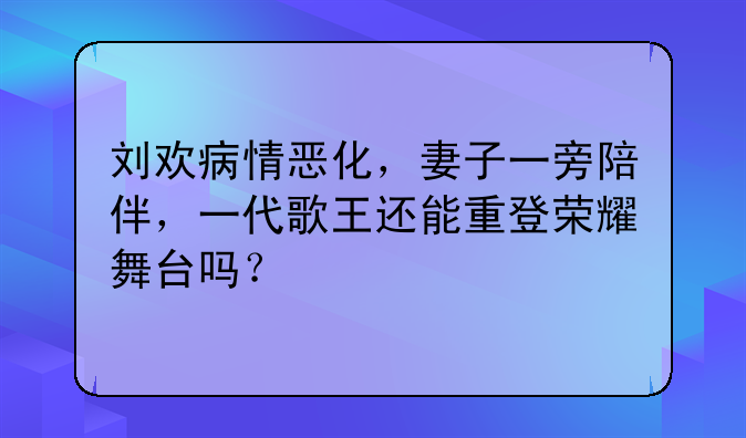 刘欢病情恶化，妻子一旁陪伴，一代歌王还能重登荣耀舞台吗？