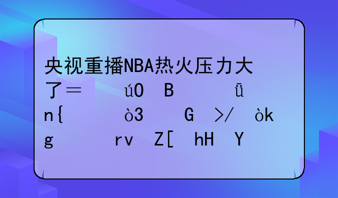 央视重播NBA热火压力大了？输球就回家，网友：这样真好意思吗