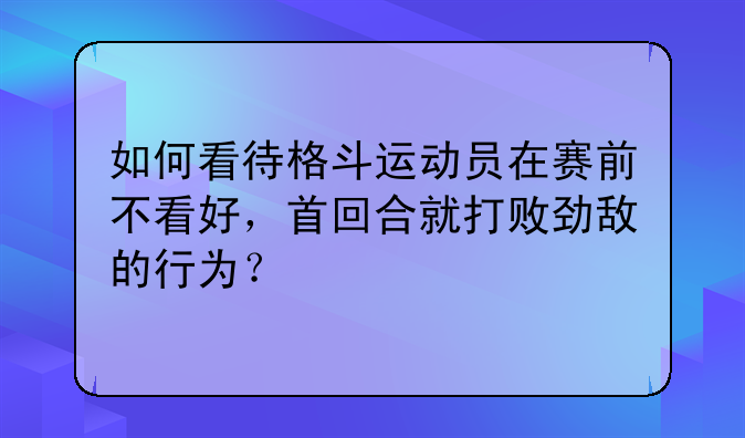 如何看待格斗运动员在赛前不看好，首回合就打败劲敌的行为？